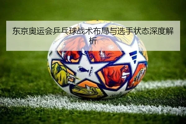 东京奥运会乒乓球战术布局与选手状态深度解析